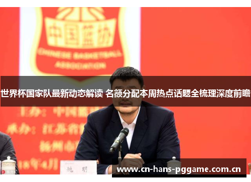 世界杯国家队最新动态解读 名额分配本周热点话题全梳理深度前瞻