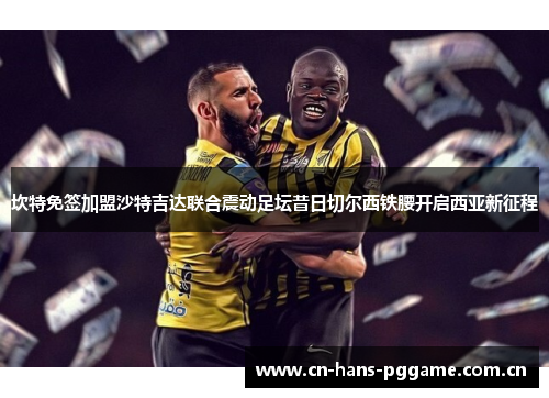 坎特免签加盟沙特吉达联合震动足坛昔日切尔西铁腰开启西亚新征程
